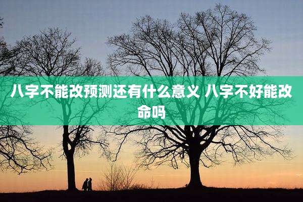 八字不能改预测还有什么意义 八字不好能改命吗