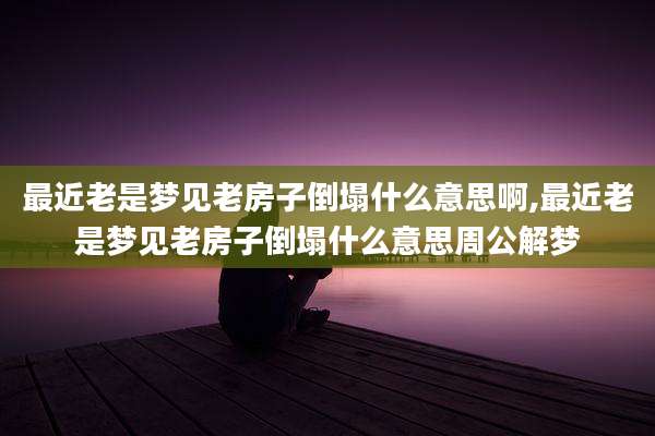 最近老是梦见老房子倒塌什么意思啊,最近老是梦见老房子倒塌什么意思周公解梦