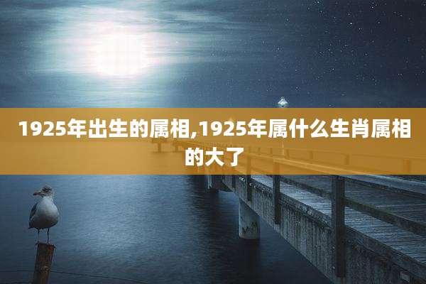 1925年出生的属相,1925年属什么生肖属相的大了