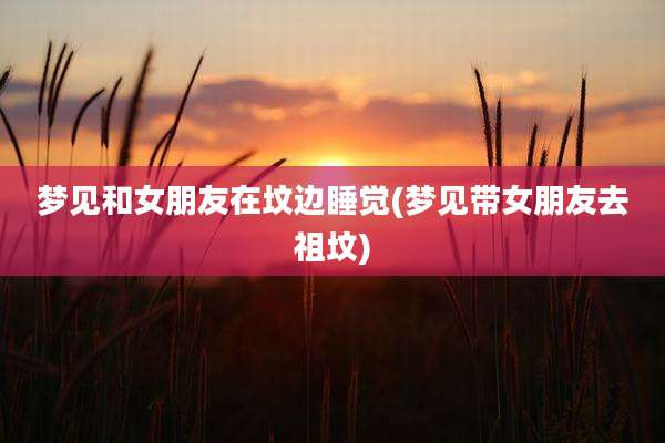 梦见和女朋友在坟边睡觉(梦见带女朋友去祖坟)