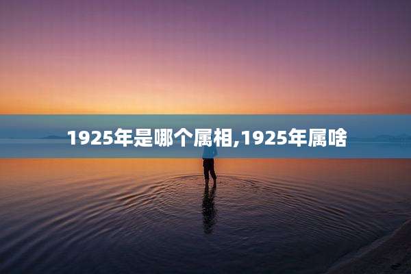 1925年是哪个属相,1925年属啥