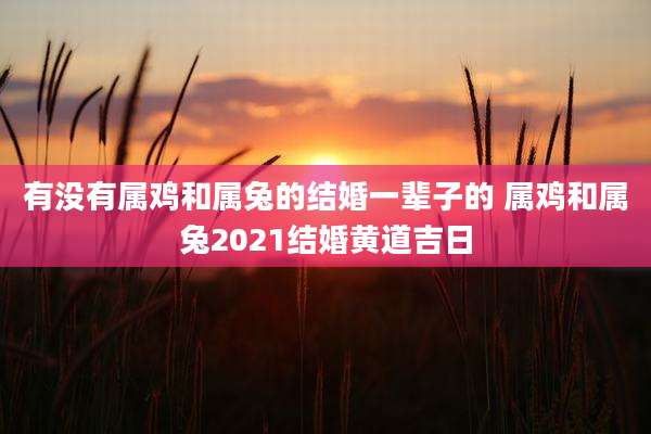 有没有属鸡和属兔的结婚一辈子的 属鸡和属兔2021结婚黄道吉日
