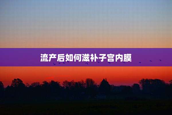 流产后如何滋补子宫内膜