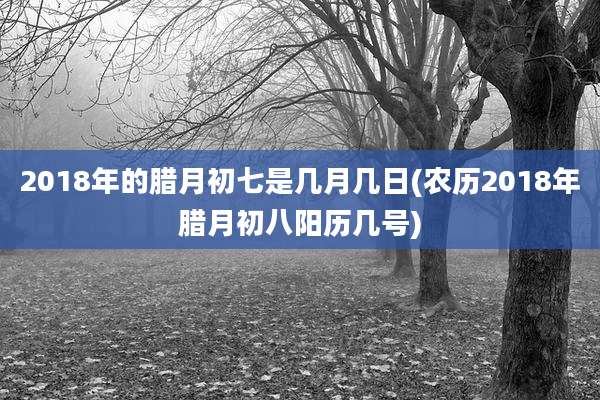 2018年的腊月初七是几月几日(农历2018年腊月初八阳历几号)