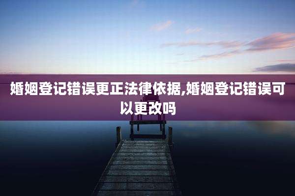 婚姻登记错误更正法律依据,婚姻登记错误可以更改吗