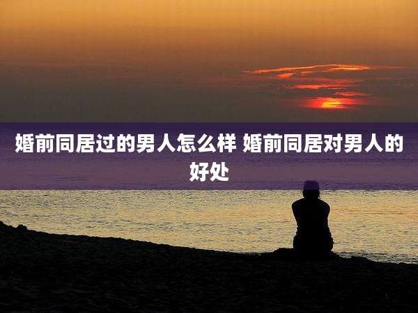 婚前同居过的男人怎么样 婚前同居对男人的好处