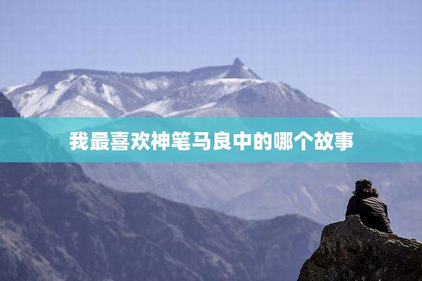 我最喜欢神笔马良中的哪个故事