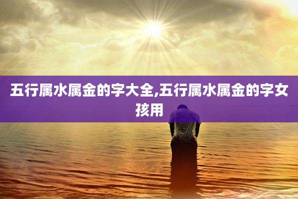 五行属水属金的字大全,五行属水属金的字女孩用