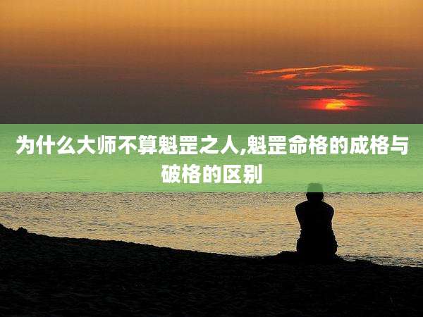 为什么大师不算魁罡之人,魁罡命格的成格与破格的区别
