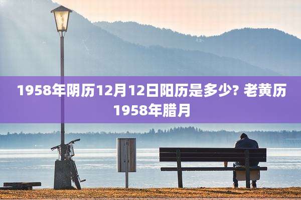 1958年阴历12月12日阳历是多少? 老黄历1958年腊月