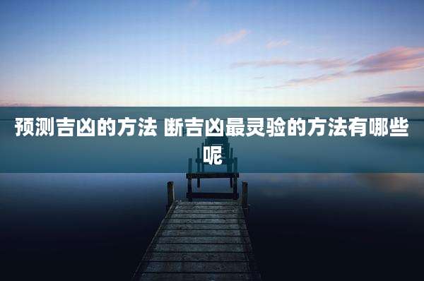 预测吉凶的方法 断吉凶最灵验的方法有哪些呢