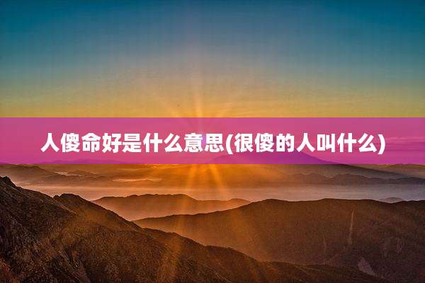 人傻命好是什么意思(很傻的人叫什么)