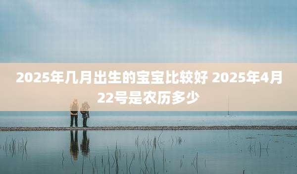 2025年几月出生的宝宝比较好 2025年4月22号是农历多少