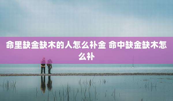 命里缺金缺木的人怎么补金 命中缺金缺木怎么补
