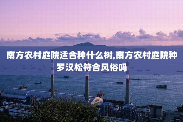南方农村庭院适合种什么树,南方农村庭院种罗汉松符合风俗吗