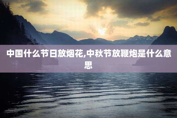 中国什么节日放烟花,中秋节放鞭炮是什么意思