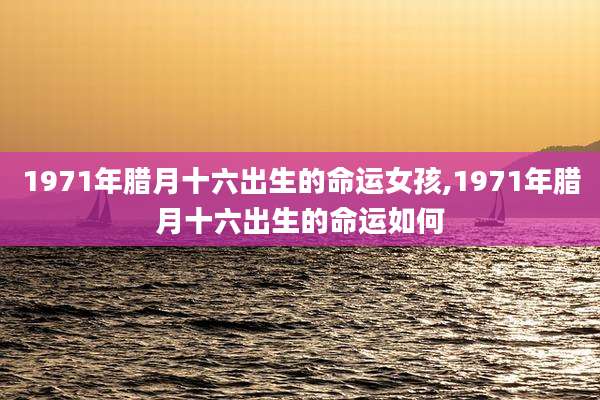 1971年腊月十六出生的命运女孩,1971年腊月十六出生的命运如何