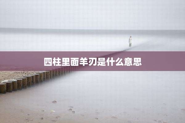 四柱里面羊刃是什么意思