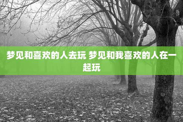 梦见和喜欢的人去玩 梦见和我喜欢的人在一起玩