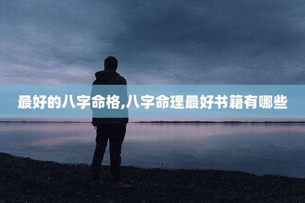 最好的八字命格,八字命理最好书籍有哪些