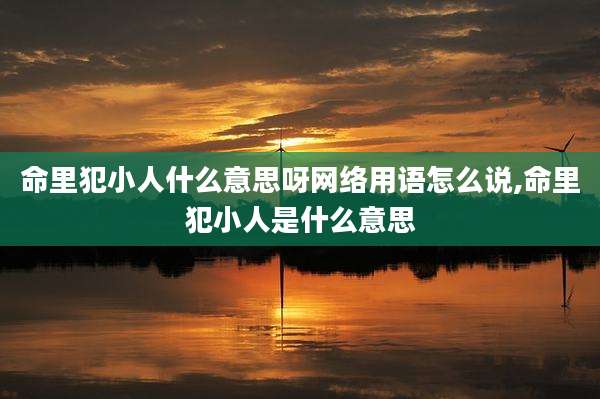 命里犯小人什么意思呀网络用语怎么说,命里犯小人是什么意思