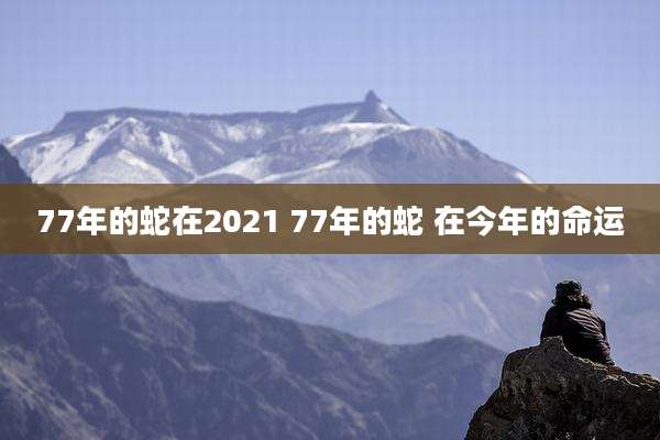 77年的蛇在2021 77年的蛇 在今年的命运