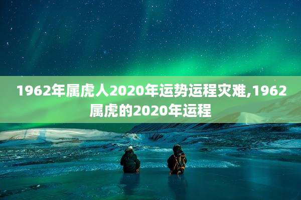 1962年属虎人2020年运势运程灾难,1962属虎的2020年运程