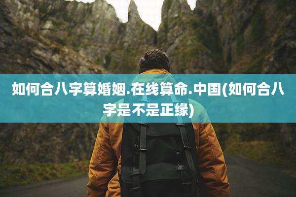 如何合八字算婚姻.在线算命.中国(如何合八字是不是正缘)