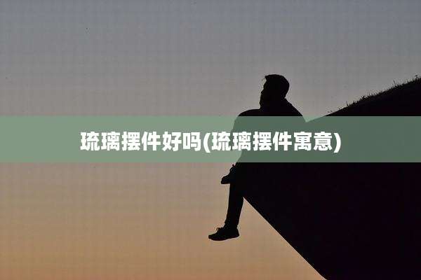 琉璃摆件好吗(琉璃摆件寓意)