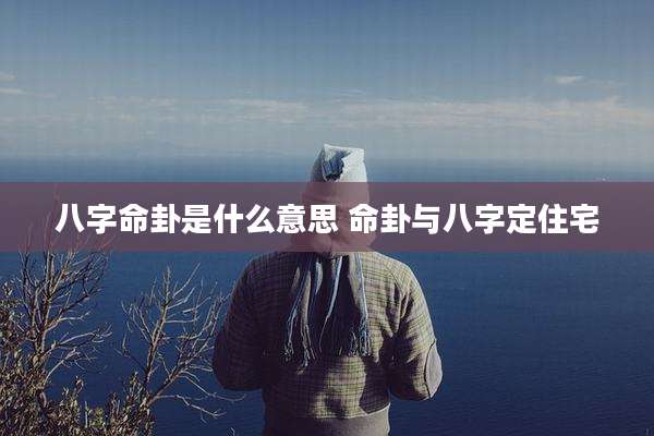 八字命卦是什么意思 命卦与八字定住宅
