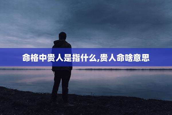 命格中贵人是指什么,贵人命啥意思