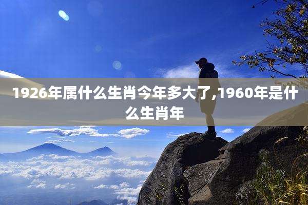 1926年属什么生肖今年多大了,1960年是什么生肖年