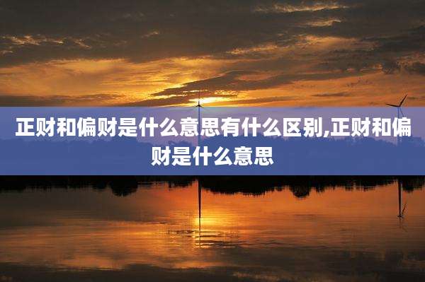 正财和偏财是什么意思有什么区别,正财和偏财是什么意思