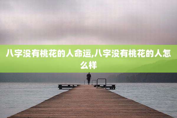 八字没有桃花的人命运,八字没有桃花的人怎么样