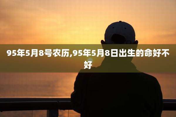 95年5月8号农历,95年5月8日出生的命好不好