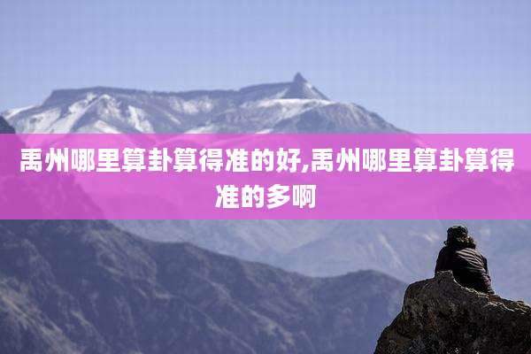 禹州哪里算卦算得准的好,禹州哪里算卦算得准的多啊