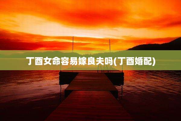 丁酉女命容易嫁良夫吗(丁酉婚配)
