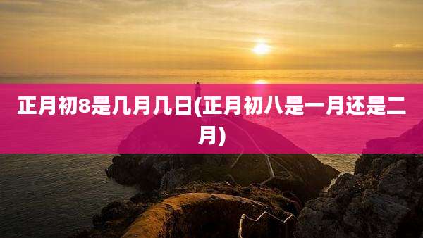 正月初8是几月几日(正月初八是一月还是二月)
