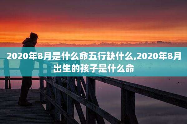 2020年8月是什么命五行缺什么,2020年8月出生的孩子是什么命