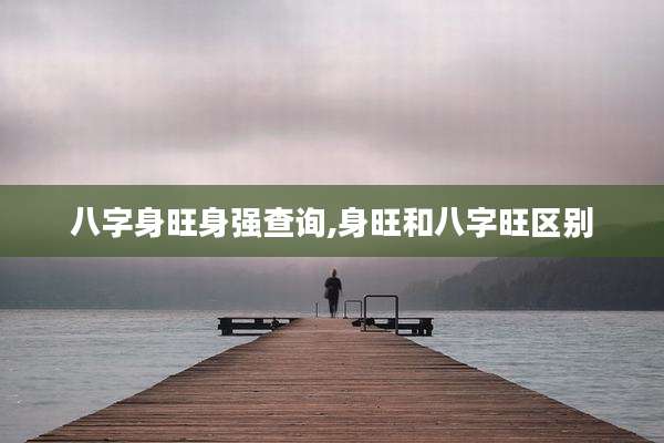八字身旺身强查询,身旺和八字旺区别