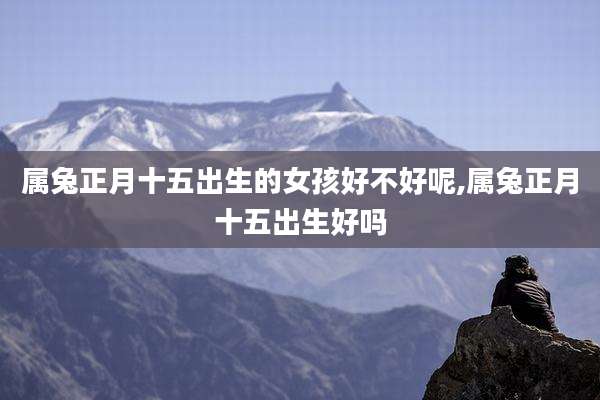 属兔正月十五出生的女孩好不好呢,属兔正月十五出生好吗