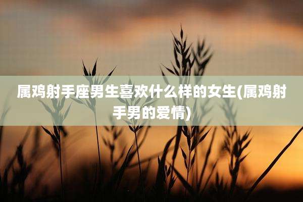 属鸡射手座男生喜欢什么样的女生(属鸡射手男的爱情)