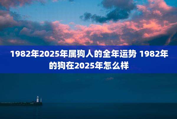 1982年2025年属狗人的全年运势 1982年的狗在2025年怎么样