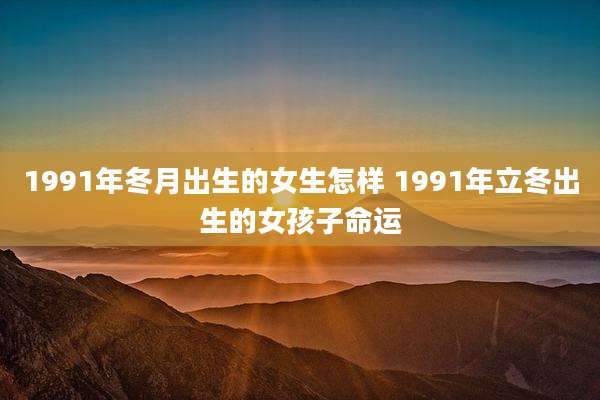 1991年冬月出生的女生怎样 1991年立冬出生的女孩子命运