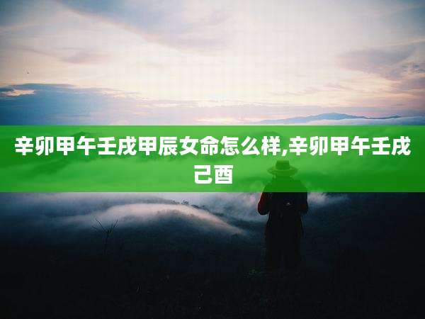 辛卯甲午壬戌甲辰女命怎么样,辛卯甲午壬戌己酉