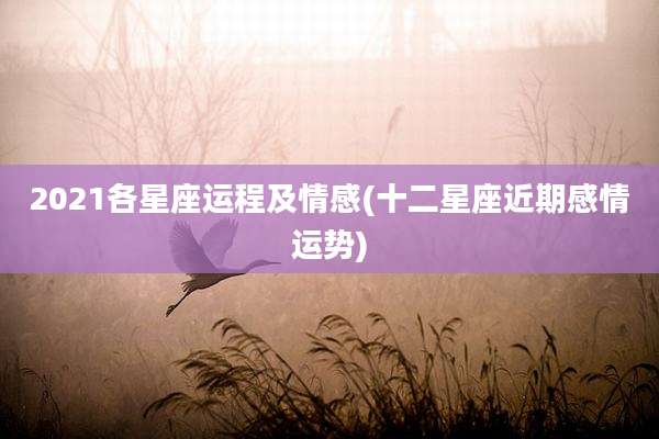2021各星座运程及情感(十二星座近期感情运势)
