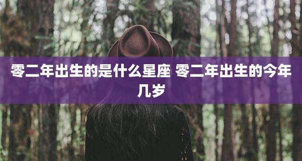 零二年出生的是什么星座 零二年出生的今年几岁