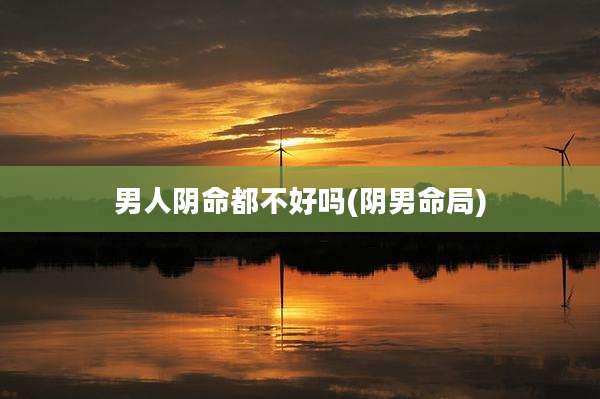 男人阴命都不好吗(阴男命局)