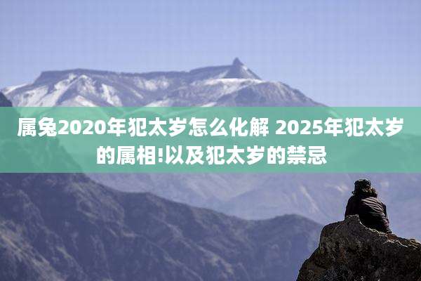 属兔2020年犯太岁怎么化解 2025年犯太岁的属相!以及犯太岁的禁忌