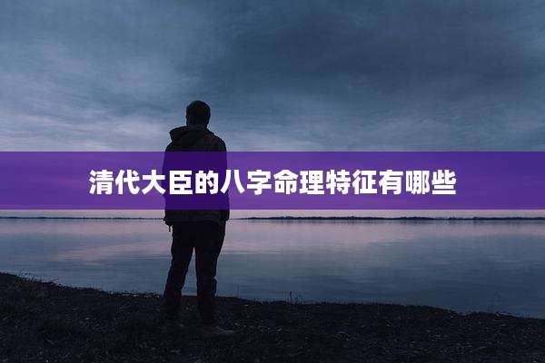 清代大臣的八字命理特征有哪些